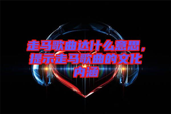 走馬歌曲達(dá)什么意思，提示走馬歌曲的文化內(nèi)涵