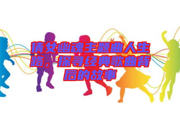 倩女幽魂主題曲人生路，探尋經(jīng)典歌曲背后的故事