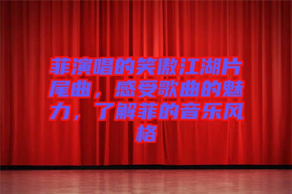 菲演唱的笑傲江湖片尾曲，感受歌曲的魅力，了解菲的音樂風(fēng)格