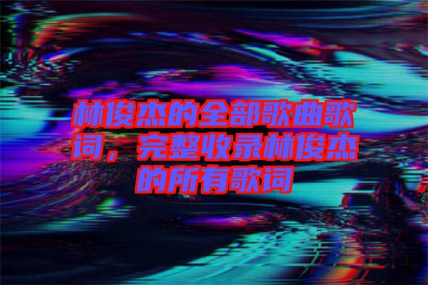 林俊杰的全部歌曲歌詞，完整收錄林俊杰的所有歌詞