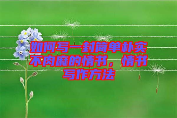 如何寫一封簡(jiǎn)單樸實(shí)不肉麻的情書(shū)，情書(shū)寫作方法