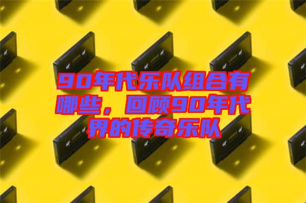 90年代樂隊組合有哪些，回顧90年代界的傳奇樂隊