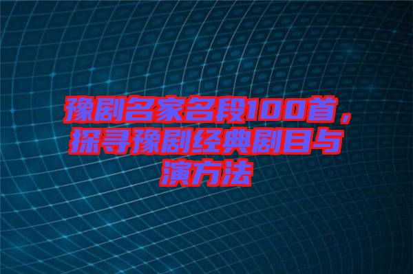 豫劇名家名段100首，探尋豫劇經(jīng)典劇目與演方法