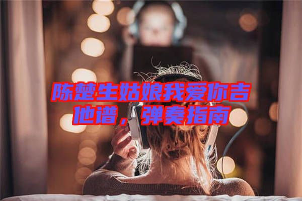 陳楚生姑娘我愛你吉他譜，彈奏指南