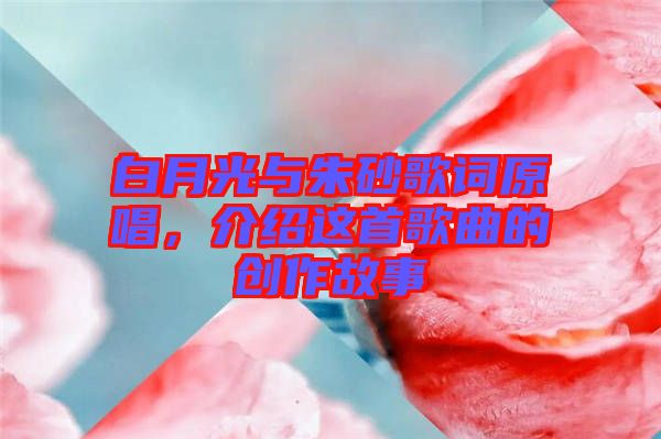 白月光與朱砂歌詞原唱，介紹這首歌曲的創(chuàng)作故事