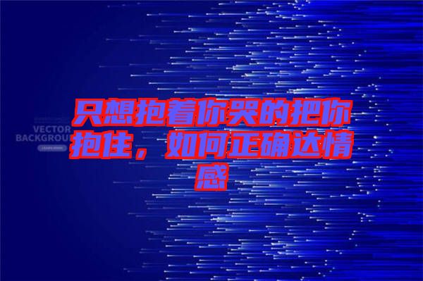 只想抱著你哭的把你抱住，如何正確達(dá)情感