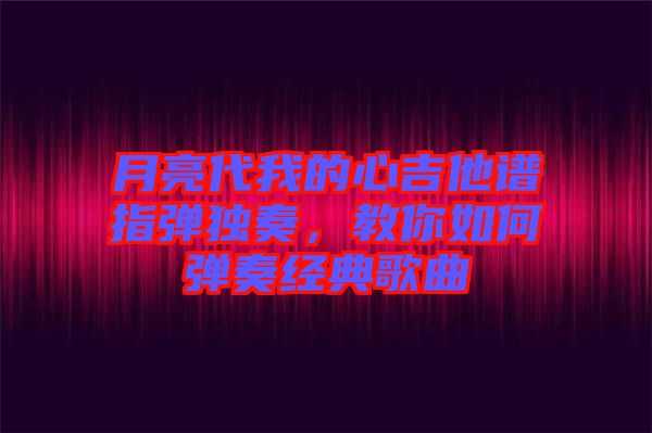 月亮代我的心吉他譜指彈獨(dú)奏，教你如何彈奏經(jīng)典歌曲