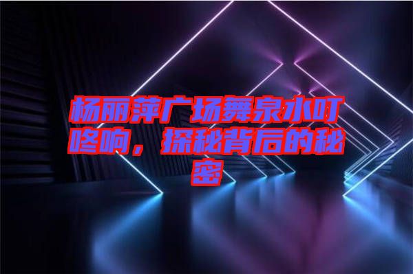 楊麗萍廣場舞泉水叮咚響，探秘背后的秘密