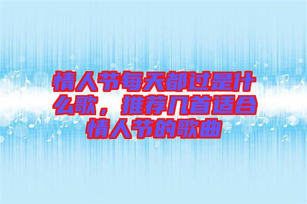 情人節(jié)每天都過(guò)是什么歌，推薦幾首適合情人節(jié)的歌曲