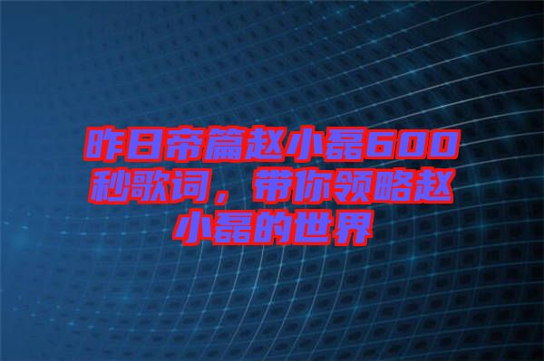 昨日帝篇趙小磊600秒歌詞，帶你領(lǐng)略趙小磊的世界