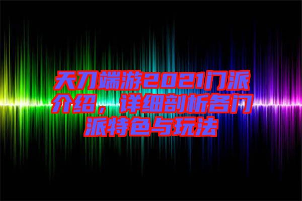 天刀端游2021門派介紹，詳細(xì)剖析各門派特色與玩法