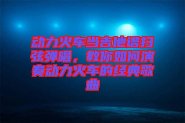 動力火車當(dāng)吉他譜掃弦彈唱，教你如何演奏動力火車的經(jīng)典歌曲