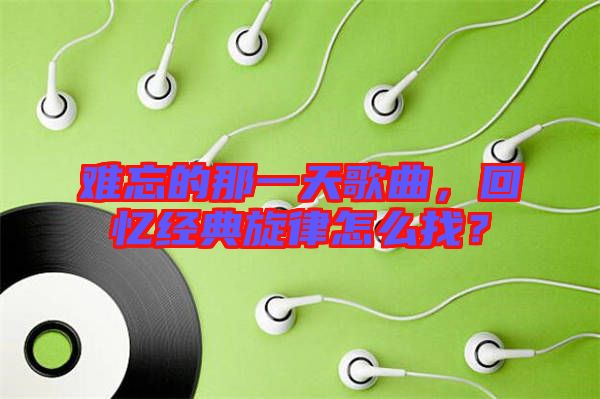 難忘的那一天歌曲，回憶經(jīng)典旋律怎么找？