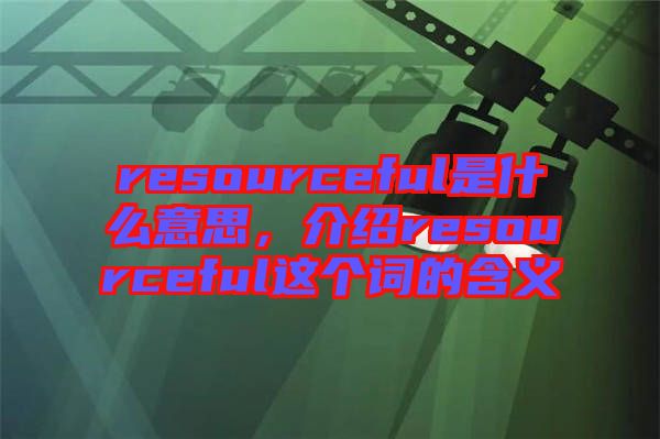 resourceful是什么意思，介紹resourceful這個詞的含義