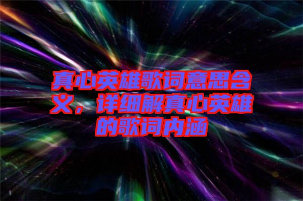 真心英雄歌詞意思含義，詳細(xì)解真心英雄的歌詞內(nèi)涵