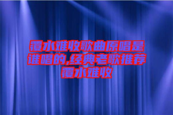 覆水難收歌曲原唱是誰唱的,經(jīng)典老歌推薦覆水難收