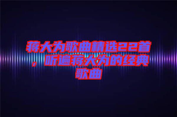 蔣大為歌曲精選22首，聽遍蔣大為的經(jīng)典歌曲