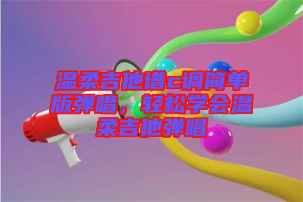 溫柔吉他譜c調(diào)簡單版彈唱，輕松學(xué)會(huì)溫柔吉他彈唱