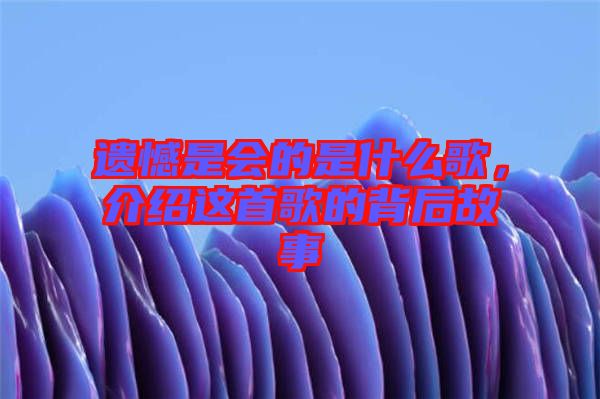 遺憾是會的是什么歌，介紹這首歌的背后故事