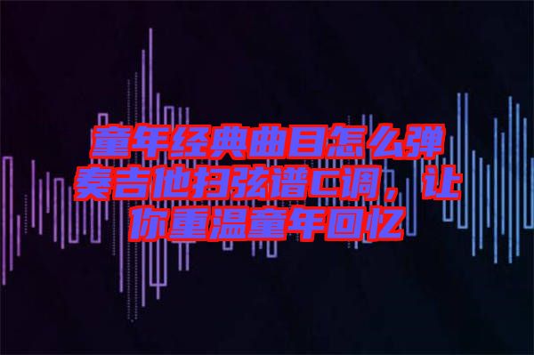 童年經(jīng)典曲目怎么彈奏吉他掃弦譜C調，讓你重溫童年回憶