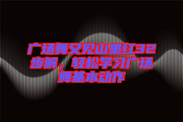 廣場舞又見山里紅32步解，輕松學習廣場舞基本動作