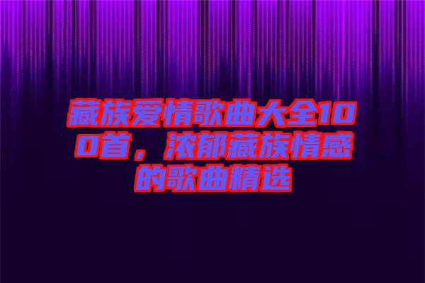 藏族愛情歌曲大全100首，濃郁藏族情感的歌曲精選