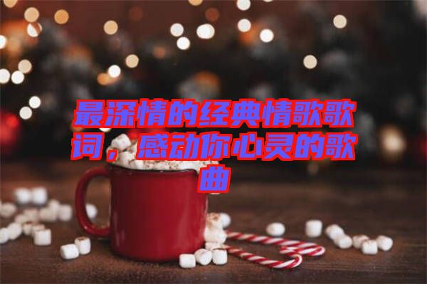 最深情的經(jīng)典情歌歌詞，感動你心靈的歌曲