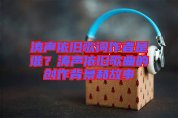 濤聲依舊歌詞作者是誰？濤聲依舊歌曲的創(chuàng)作背景和故事