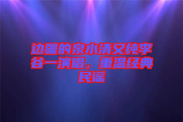 邊疆的泉水清又純李谷一演唱，重溫經(jīng)典民謠