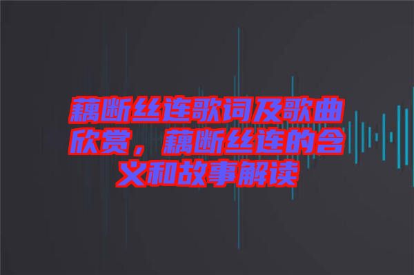 藕斷絲連歌詞及歌曲欣賞，藕斷絲連的含義和故事解讀