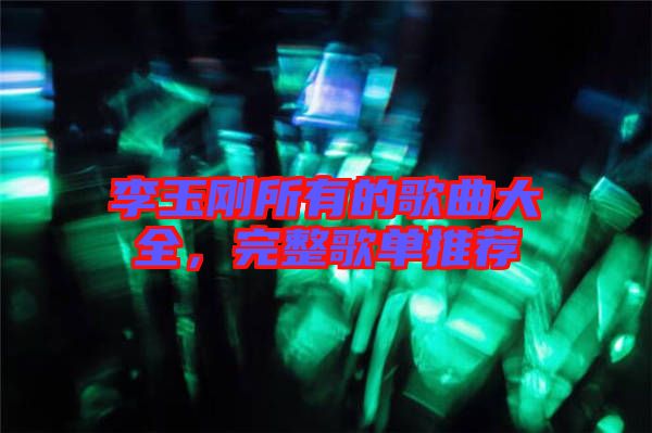 李玉剛所有的歌曲大全，完整歌單推薦