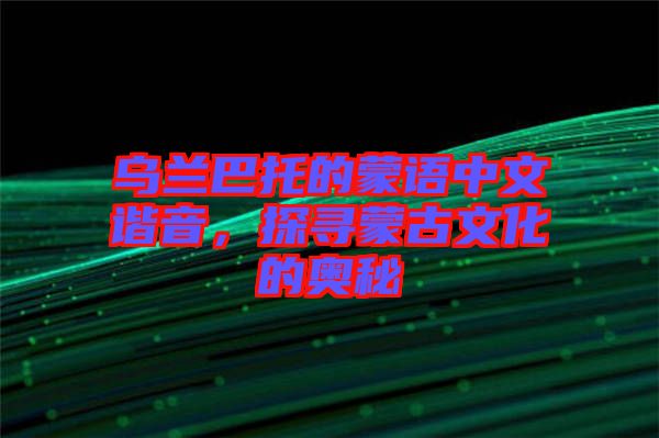 烏蘭巴托的蒙語(yǔ)中文諧音，探尋蒙古文化的奧秘