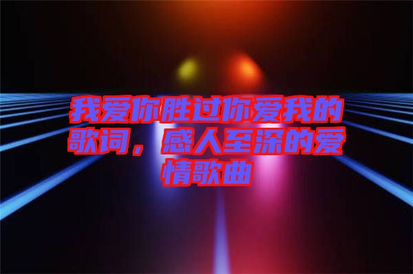 我愛你勝過你愛我的歌詞，感人至深的愛情歌曲