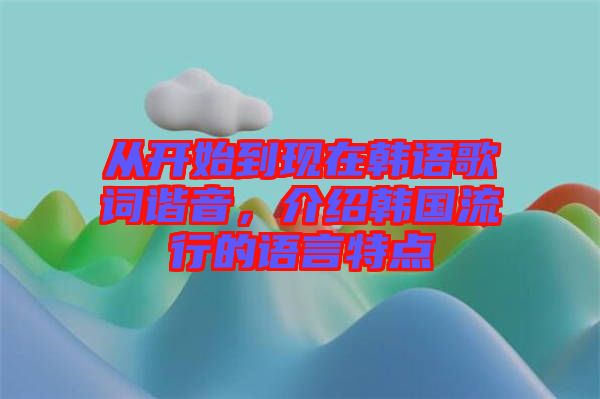 從開始到現(xiàn)在韓語歌詞諧音，介紹韓國流行的語言特點(diǎn)