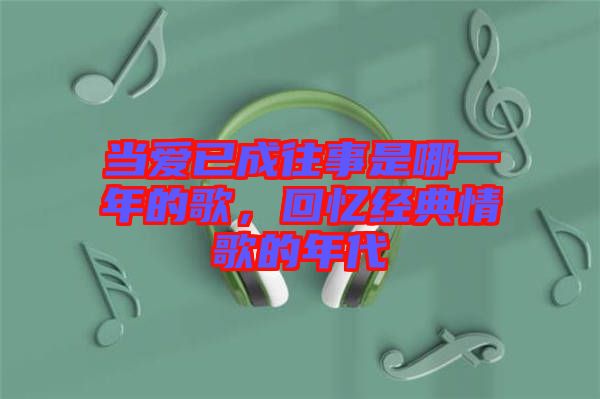 當愛已成往事是哪一年的歌，回憶經(jīng)典情歌的年代