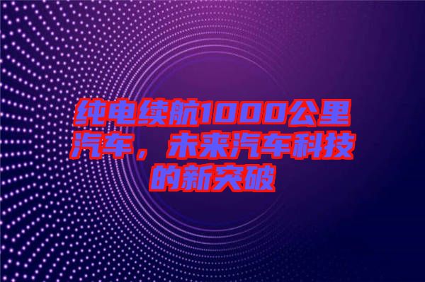 純電續(xù)航1000公里汽車，未來汽車科技的新突破