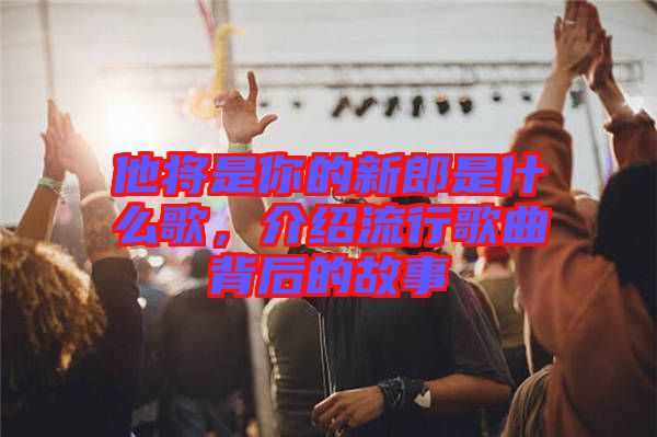 他將是你的新郎是什么歌，介紹流行歌曲背后的故事