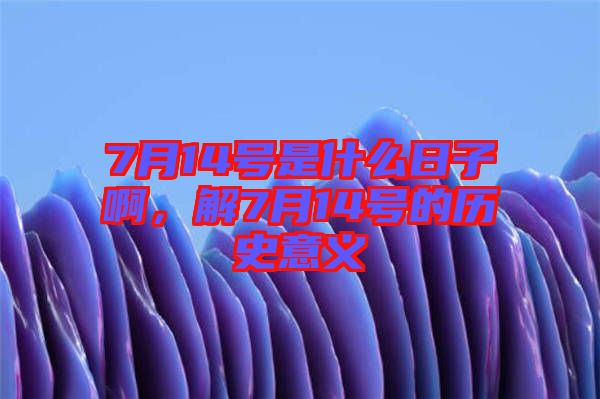 7月14號是什么日子啊，解7月14號的歷史意義