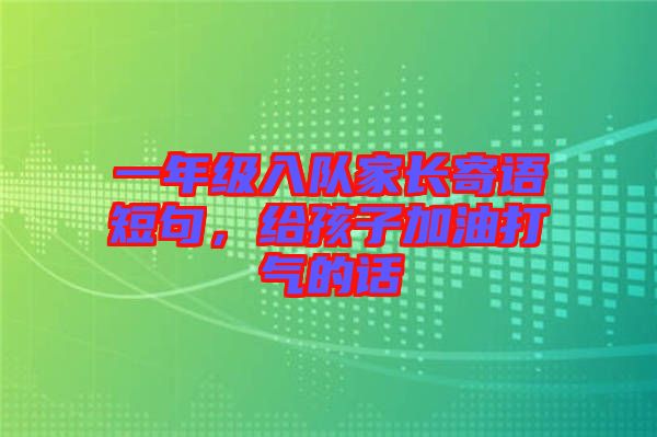 一年級入隊(duì)家長寄語短句，給孩子加油打氣的話