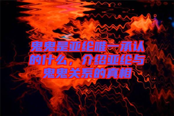 鬼鬼是亞綸唯一承認(rèn)的什么，介紹亞綸與鬼鬼關(guān)系的真相