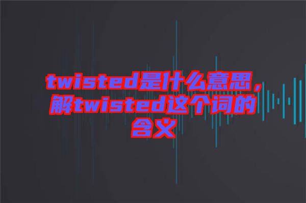 twisted是什么意思，解twisted這個詞的含義