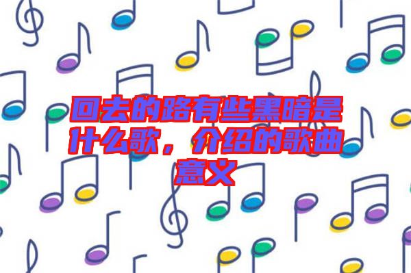 回去的路有些黑暗是什么歌，介紹的歌曲意義