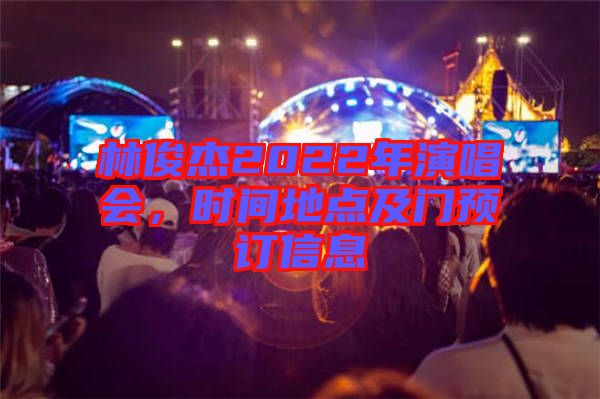 林俊杰2022年演唱會(huì)，時(shí)間地點(diǎn)及門預(yù)訂信息