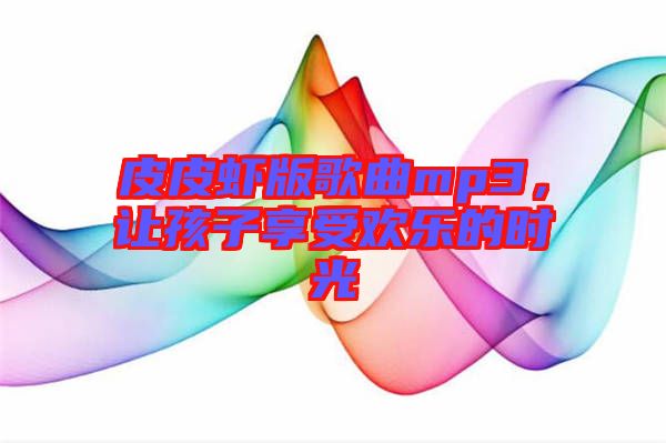 皮皮蝦版歌曲mp3，讓孩子享受歡樂的時(shí)光