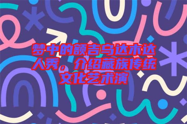 夢中的額吉烏達(dá)木達(dá)人秀，介紹藏族傳統(tǒng)文化藝術(shù)演