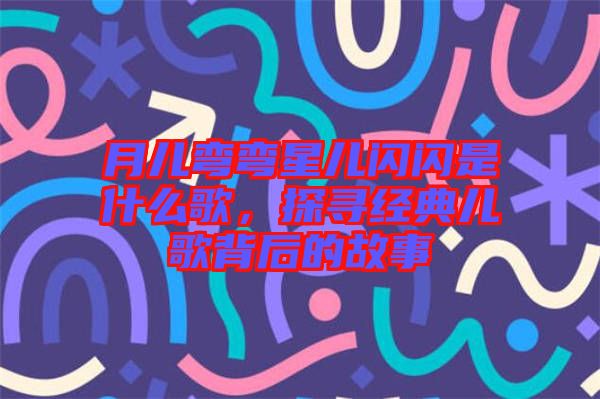 月兒彎彎星兒閃閃是什么歌，探尋經(jīng)典兒歌背后的故事