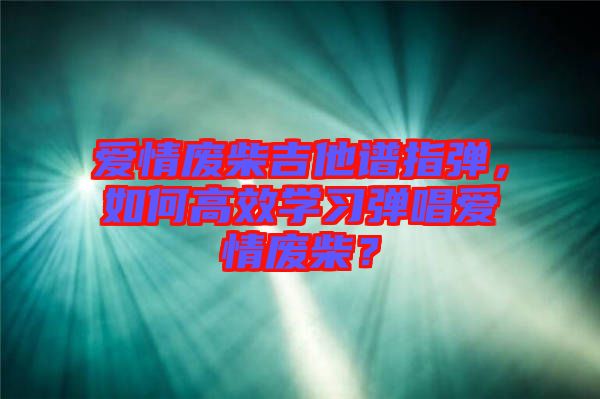 愛情廢柴吉他譜指彈，如何高效學習彈唱愛情廢柴？