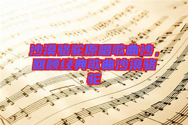 沙漠駱駝原唱歌曲沙，回顧經(jīng)典歌曲沙漠駱駝