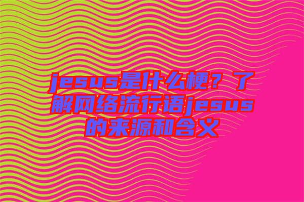 jesus是什么梗？了解網(wǎng)絡(luò)流行語jesus的來源和含義