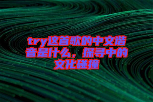 try這首歌的中文諧音是什么，探尋中的文化碰撞